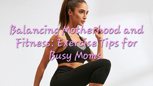 Balancing Motherhood and Fitness: Exercise Tips for Busy Moms